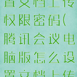 腾讯会议电脑版怎么设置文档上传权限密码(腾讯会议电脑版怎么设置文档上传权限密码保存)