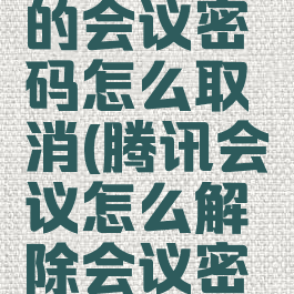 腾讯会议的会议密码怎么取消(腾讯会议怎么解除会议密码)