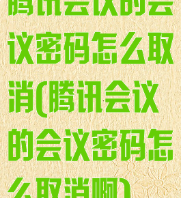 腾讯会议的会议密码怎么取消(腾讯会议的会议密码怎么取消啊)