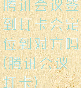 腾讯会议签到打卡会定位到对方吗(腾讯会议打卡)