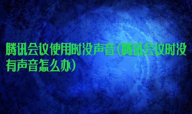 腾讯会议使用时没声音(腾讯会议时没有声音怎么办)