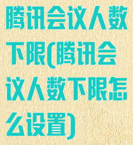 腾讯会议人数下限(腾讯会议人数下限怎么设置)
