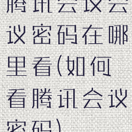 腾讯会议会议密码在哪里看(如何看腾讯会议密码)