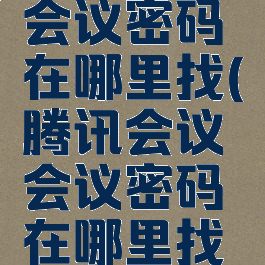 腾讯会议会议密码在哪里找(腾讯会议会议密码在哪里找出来)