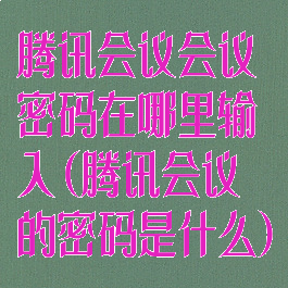 腾讯会议会议密码在哪里输入(腾讯会议的密码是什么)