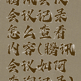 腾讯会议会议记录怎么查看内容(腾讯会议如何查询记录)