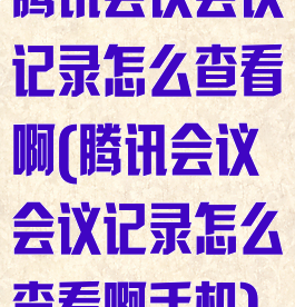 腾讯会议会议记录怎么查看啊(腾讯会议会议记录怎么查看啊手机)