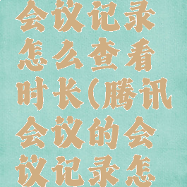 腾讯会议会议记录怎么查看时长(腾讯会议的会议记录怎么看)