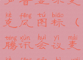 腾讯会议关闭麦克风声音显示麦克风图标(腾讯会议麦克风关闭为什么不显示)