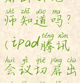 腾讯会议切屏出去老师知道吗?(iPad腾讯会议切屏出去老师知道吗)