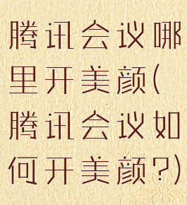 腾讯会议哪里开美颜(腾讯会议如何开美颜?)