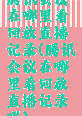 腾讯会议在哪里看回放直播记录(腾讯会议在哪里看回放直播记录呢)
