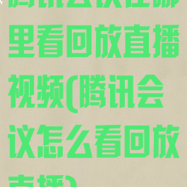 腾讯会议在哪里看回放直播视频(腾讯会议怎么看回放直播)