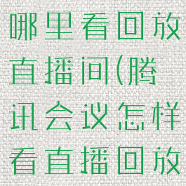 腾讯会议在哪里看回放直播间(腾讯会议怎样看直播回放)