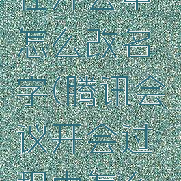 腾讯会议在开会中怎么改名字(腾讯会议开会过程中怎么改名字)