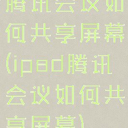 腾讯会议如何共享屏幕(ipad腾讯会议如何共享屏幕)
