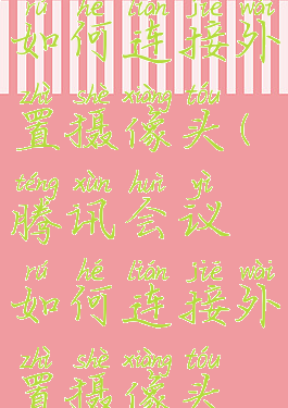 腾讯会议如何连接外置摄像头(腾讯会议如何连接外置摄像头视频)