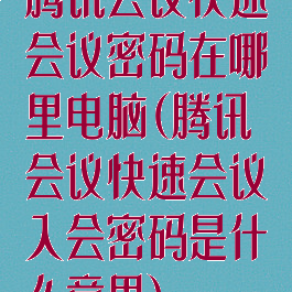 腾讯会议快速会议密码在哪里电脑(腾讯会议快速会议入会密码是什么意思)