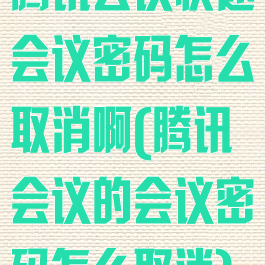 腾讯会议快速会议密码怎么取消啊(腾讯会议的会议密码怎么取消)