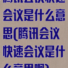 腾讯会议快速会议是什么意思(腾讯会议快速会议是什么意思啊)