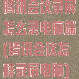 腾讯会议录屏怎么录电脑端(腾讯会议怎样录屏电脑)