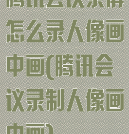 腾讯会议录屏怎么录人像画中画(腾讯会议录制人像画中画)