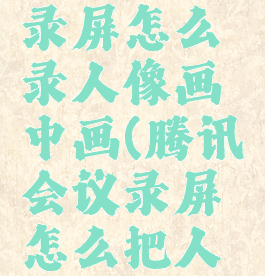 腾讯会议录屏怎么录人像画中画(腾讯会议录屏怎么把人录进去)