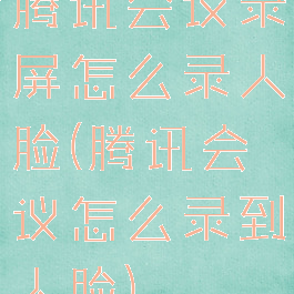 腾讯会议录屏怎么录人脸(腾讯会议怎么录到人脸)