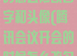 腾讯会议开会时怎么修改名字和头像(腾讯会议开会的时候怎么改名字)