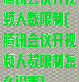 腾讯会议开视频人数限制(腾讯会议开视频人数限制怎么设置)
