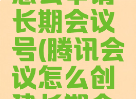 腾讯会议怎么申请长期会议号(腾讯会议怎么创建长期会议)