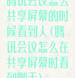 腾讯会议怎么共享屏幕的时候看到人(腾讯会议怎么在共享屏幕时看到聊天)