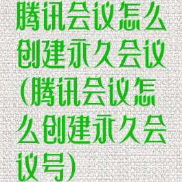 腾讯会议怎么创建永久会议(腾讯会议怎么创建永久会议号)