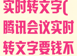 腾讯会议怎么实时转文字(腾讯会议实时转文字要钱不)