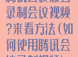 腾讯会议怎么录制会议视频?来看方法(如何使用腾讯会议录制视频)