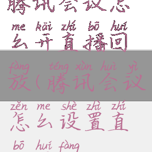 腾讯会议怎么开直播回放(腾讯会议怎么设置直播回放)