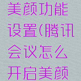 腾讯会议怎么开启美颜功能设置(腾讯会议怎么开启美颜功能设置苹果手机)