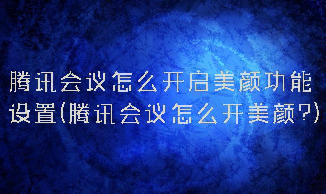 腾讯会议怎么开启美颜功能设置(腾讯会议怎么开美颜?)