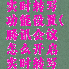 腾讯会议怎么开启实时转写功能设置(腾讯会议怎么开启实时转写功能设置权限)