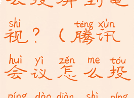 腾讯会议怎么投屏到电视?(腾讯会议怎么投屏到电视苹果)