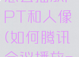 腾讯会议怎么播放PPT和人像(如何腾讯会议播放ppt)