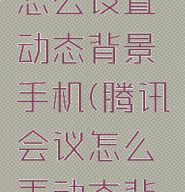 腾讯会议怎么设置动态背景手机(腾讯会议怎么弄动态背景)