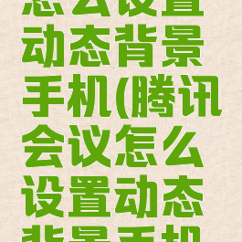 腾讯会议怎么设置动态背景手机(腾讯会议怎么设置动态背景手机屏幕)