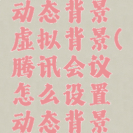 腾讯会议怎么设置动态背景虚拟背景(腾讯会议怎么设置动态背景虚拟背景图片)