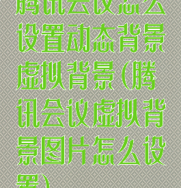 腾讯会议怎么设置动态背景虚拟背景(腾讯会议虚拟背景图片怎么设置)