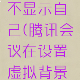 腾讯会议怎么设置虚拟背景不显示自己(腾讯会议在设置虚拟背景的时候别人能看到吗)