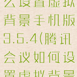 腾讯会议怎么设置虚拟背景手机版3.5.4(腾讯会议如何设置虚拟背景)