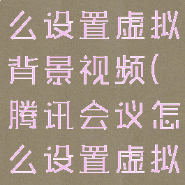 腾讯会议怎么设置虚拟背景视频(腾讯会议怎么设置虚拟背景视频)