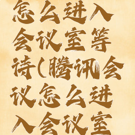 腾讯会议怎么进入会议室等待(腾讯会议怎么进入会议室等待人员)