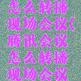 腾讯会议怎么转播现场会议(腾讯会议怎么转播现场会议视频)